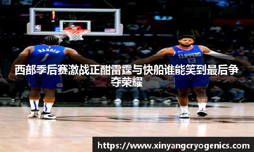西部季后赛激战正酣雷霆与快船谁能笑到最后争夺荣耀