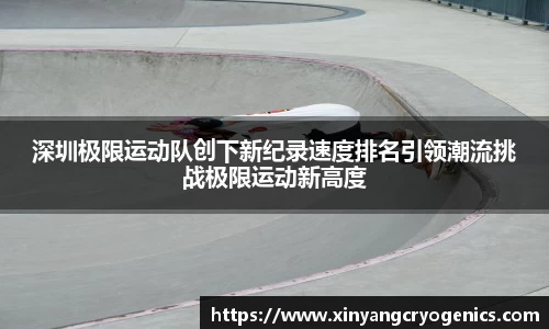 深圳极限运动队创下新纪录速度排名引领潮流挑战极限运动新高度